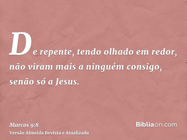 De repente, tendo olhado em redor, não viram mais a ninguém consigo, senão só a Jesus.