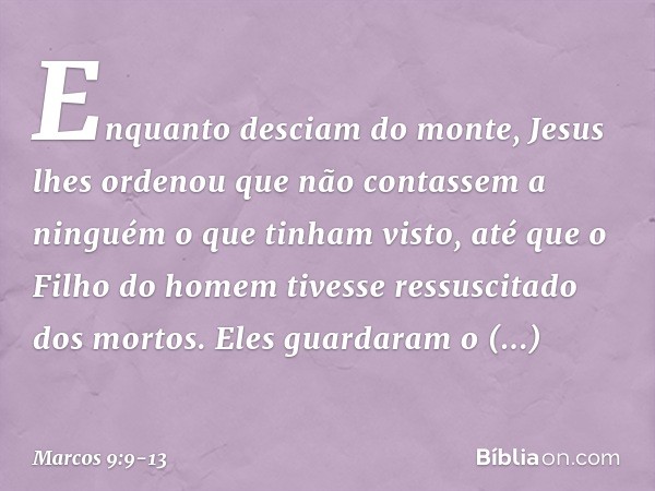 Enquanto desciam do monte, Jesus lhes ordenou que não contassem a ninguém o que tinham visto, até que o Filho do homem tivesse ressuscitado dos mortos. Eles gua