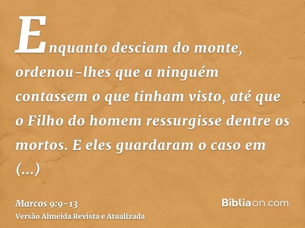 Enquanto desciam do monte, ordenou-lhes que a ninguém contassem o que tinham visto, até que o Filho do homem ressurgisse dentre os mortos.E eles guardaram o cas