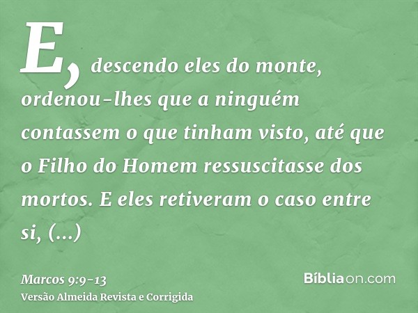 E, descendo eles do monte, ordenou-lhes que a ninguém contassem o que tinham visto, até que o Filho do Homem ressuscitasse dos mortos.E eles retiveram o caso en