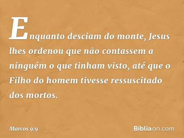 Enquanto desciam do monte, Jesus lhes ordenou que não contassem a ninguém o que tinham visto, até que o Filho do homem tivesse ressuscitado dos mortos. -- Marco