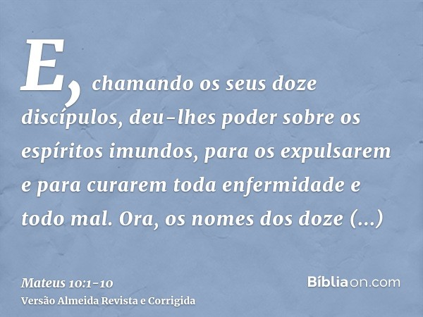 E, chamando os seus doze discípulos, deu-lhes poder sobre os espíritos imundos, para os expulsarem e para curarem toda enfermidade e todo mal.Ora, os nomes dos 