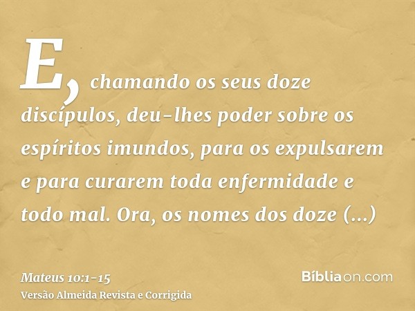 E, chamando os seus doze discípulos, deu-lhes poder sobre os espíritos imundos, para os expulsarem e para curarem toda enfermidade e todo mal.Ora, os nomes dos 