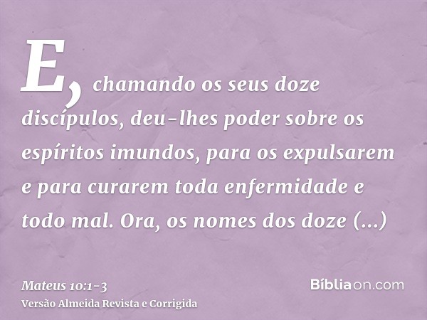 E, chamando os seus doze discípulos, deu-lhes poder sobre os espíritos imundos, para os expulsarem e para curarem toda enfermidade e todo mal.Ora, os nomes dos 