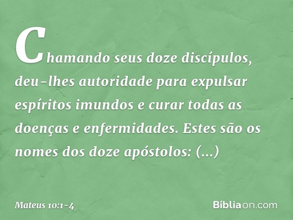 Chamando seus doze discípulos, deu-lhes autoridade para expulsar espíritos imundos e curar todas as doenças e enfermidades. Estes são os nomes dos doze apóstolo