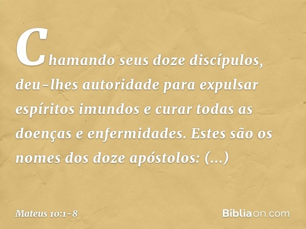 Chamando seus doze discípulos, deu-lhes autoridade para expulsar espíritos imundos e curar todas as doenças e enfermidades. Estes são os nomes dos doze apóstolo