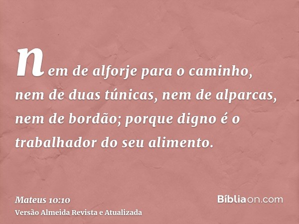 nem de alforje para o caminho, nem de duas túnicas, nem de alparcas, nem de bordão; porque digno é o trabalhador do seu alimento.