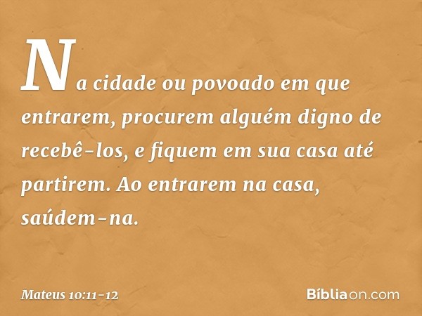 "Na cidade ou povoado em que entrarem, procurem alguém digno de recebê-los, e fiquem em sua casa até partirem. Ao entrarem na casa, saúdem-na. -- Mateus 10:11-1