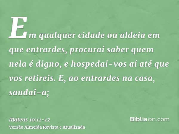 Em qualquer cidade ou aldeia em que entrardes, procurai saber quem nela é digno, e hospedai-vos aí até que vos retireis.E, ao entrardes na casa, saudai-a;