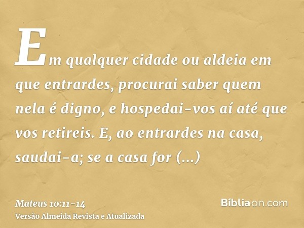 Em qualquer cidade ou aldeia em que entrardes, procurai saber quem nela é digno, e hospedai-vos aí até que vos retireis.E, ao entrardes na casa, saudai-a;se a c