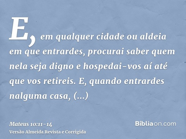 E, em qualquer cidade ou aldeia em que entrardes, procurai saber quem nela seja digno e hospedai-vos aí até que vos retireis.E, quando entrardes nalguma casa, s