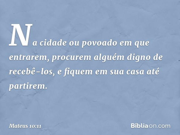 "Na cidade ou povoado em que entrarem, procurem alguém digno de recebê-los, e fiquem em sua casa até partirem. -- Mateus 10:11