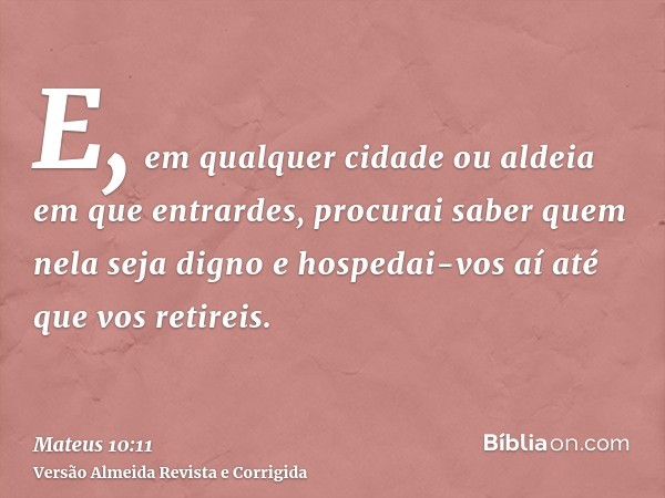 E, em qualquer cidade ou aldeia em que entrardes, procurai saber quem nela seja digno e hospedai-vos aí até que vos retireis.