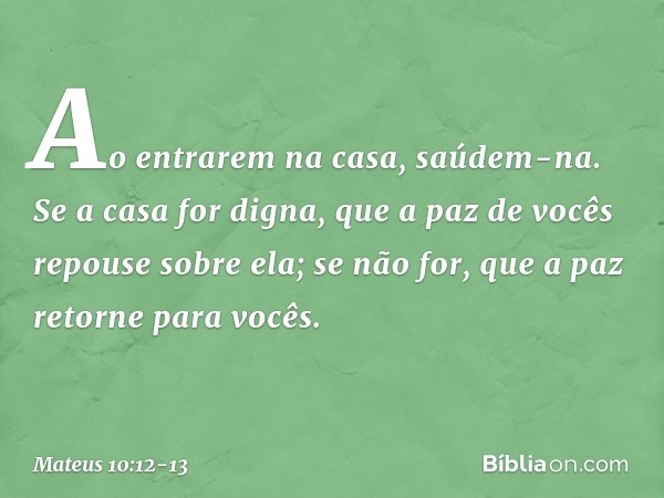 Ao entrarem na casa, saúdem-na. Se a casa for digna, que a paz de vocês repouse sobre ela; se não for, que a paz retorne para vocês. -- Mateus 10:12-13