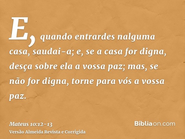 E, quando entrardes nalguma casa, saudai-a;e, se a casa for digna, desça sobre ela a vossa paz; mas, se não for digna, torne para vós a vossa paz.