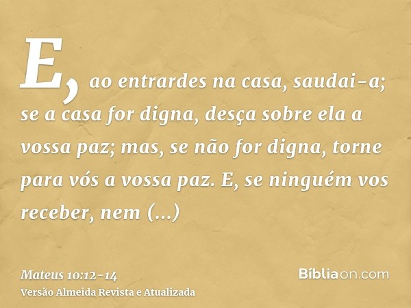 E, ao entrardes na casa, saudai-a;se a casa for digna, desça sobre ela a vossa paz; mas, se não for digna, torne para vós a vossa paz.E, se ninguém vos receber,
