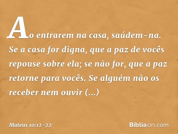 Ao entrarem na casa, saúdem-na. Se a casa for digna, que a paz de vocês repouse sobre ela; se não for, que a paz retorne para vocês. Se alguém não os receber ne