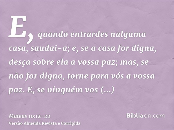 E, quando entrardes nalguma casa, saudai-a;e, se a casa for digna, desça sobre ela a vossa paz; mas, se não for digna, torne para vós a vossa paz.E, se ninguém 