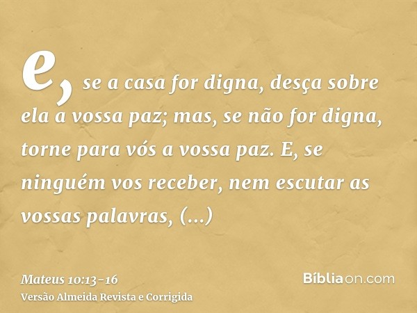 e, se a casa for digna, desça sobre ela a vossa paz; mas, se não for digna, torne para vós a vossa paz.E, se ninguém vos receber, nem escutar as vossas palavras