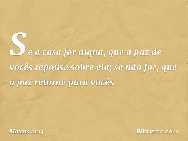 Se a casa for digna, que a paz de vocês repouse sobre ela; se não for, que a paz retorne para vocês. -- Mateus 10:13