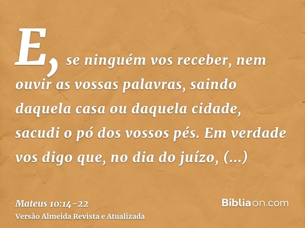 E, se ninguém vos receber, nem ouvir as vossas palavras, saindo daquela casa ou daquela cidade, sacudi o pó dos vossos pés.Em verdade vos digo que, no dia do ju