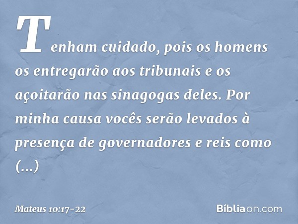 "Tenham cuidado, pois os homens os entregarão aos tribunais e os açoitarão nas sinagogas deles. Por minha causa vocês serão levados à presença de governadores e