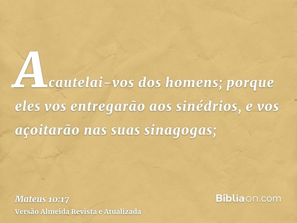 Acautelai-vos dos homens; porque eles vos entregarão aos sinédrios, e vos açoitarão nas suas sinagogas;