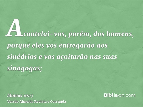 Acautelai-vos, porém, dos homens, porque eles vos entregarão aos sinédrios e vos açoitarão nas suas sinagogas;