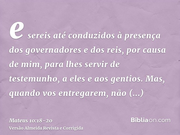 e sereis até conduzidos à presença dos governadores e dos reis, por causa de mim, para lhes servir de testemunho, a eles e aos gentios.Mas, quando vos entregare