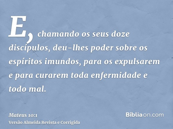 E, chamando os seus doze discípulos, deu-lhes poder sobre os espíritos imundos, para os expulsarem e para curarem toda enfermidade e todo mal.