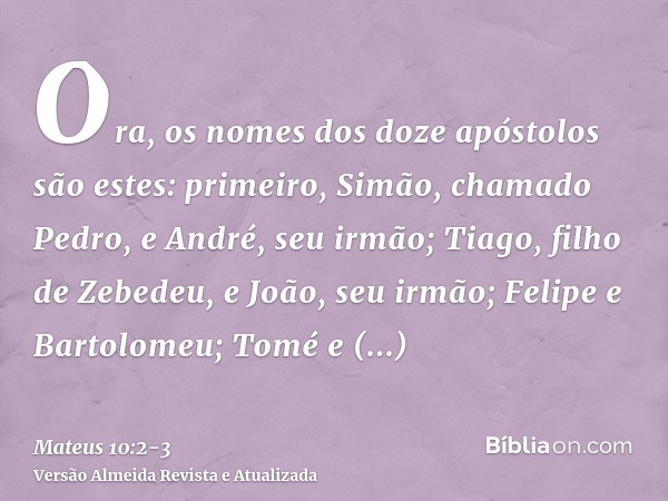 Ora, os nomes dos doze apóstolos são estes: primeiro, Simão, chamado Pedro, e André, seu irmão; Tiago, filho de Zebedeu, e João, seu irmão;Felipe e Bartolomeu; 