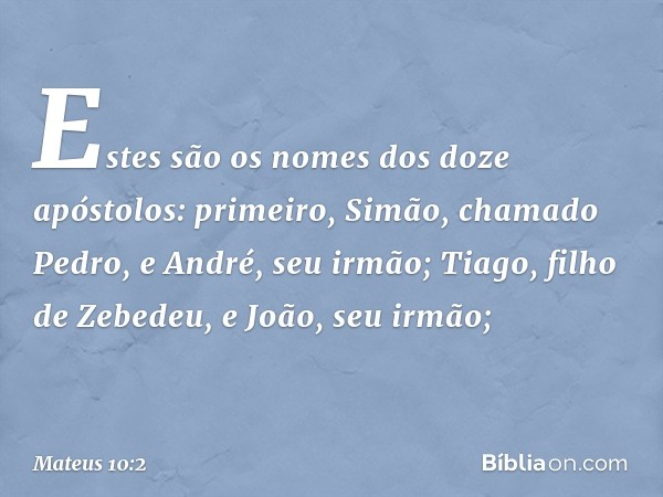 Estes são os nomes dos doze apóstolos: primeiro, Simão, chamado Pedro, e André, seu irmão; Tiago, filho de Zebedeu, e João, seu irmão; -- Mateus 10:2