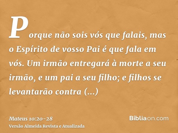 Porque não sois vós que falais, mas o Espírito de vosso Pai é que fala em vós.Um irmão entregará à morte a seu irmão, e um pai a seu filho; e filhos se levantar