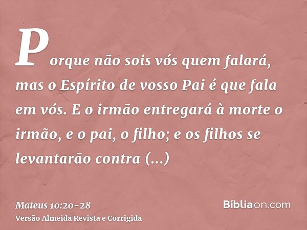 Porque não sois vós quem falará, mas o Espírito de vosso Pai é que fala em vós.E o irmão entregará à morte o irmão, e o pai, o filho; e os filhos se levantarão 