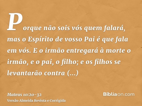 Porque não sois vós quem falará, mas o Espírito de vosso Pai é que fala em vós.E o irmão entregará à morte o irmão, e o pai, o filho; e os filhos se levantarão