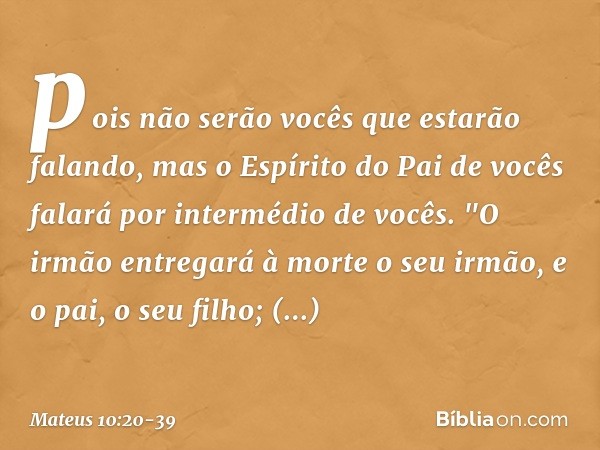 pois não serão vocês que estarão falando, mas o Espírito do Pai de vocês falará por intermédio de vocês. "O irmão entregará à morte o seu irmão, e o pai, o seu 