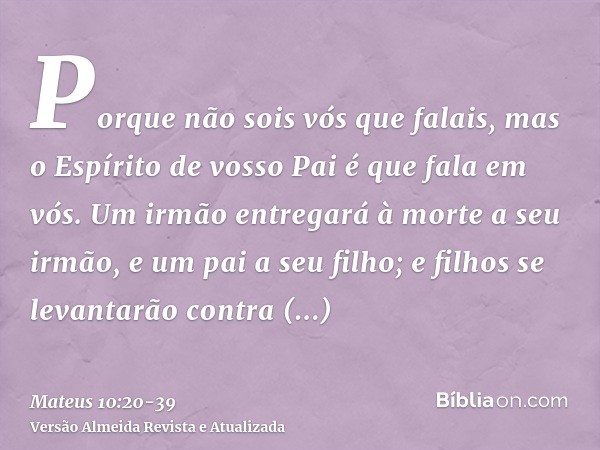 Porque não sois vós que falais, mas o Espírito de vosso Pai é que fala em vós.Um irmão entregará à morte a seu irmão, e um pai a seu filho; e filhos se levantar