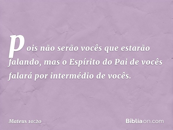 pois não serão vocês que estarão falando, mas o Espírito do Pai de vocês falará por intermédio de vocês. -- Mateus 10:20