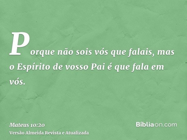 Porque não sois vós que falais, mas o Espírito de vosso Pai é que fala em vós.