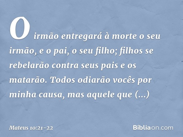 "O irmão entregará à morte o seu irmão, e o pai, o seu filho; filhos se rebelarão contra seus pais e os matarão. Todos odiarão vocês por minha causa, mas aquele