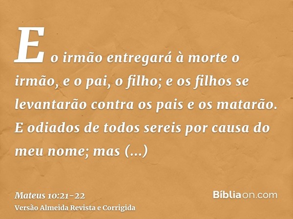 E o irmão entregará à morte o irmão, e o pai, o filho; e os filhos se levantarão contra os pais e os matarão.E odiados de todos sereis por causa do meu nome; ma