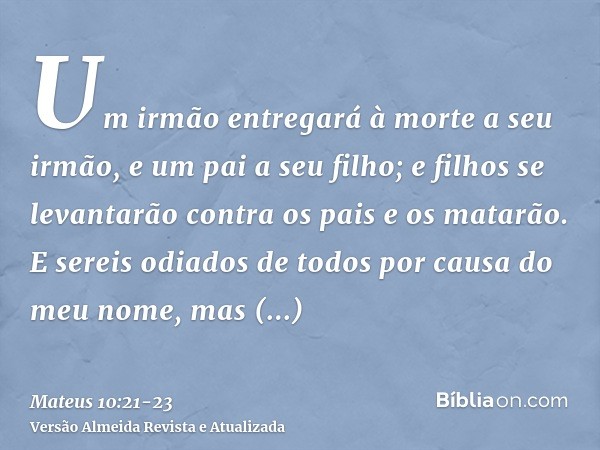 Um irmão entregará à morte a seu irmão, e um pai a seu filho; e filhos se levantarão contra os pais e os matarão.E sereis odiados de todos por causa do meu nome