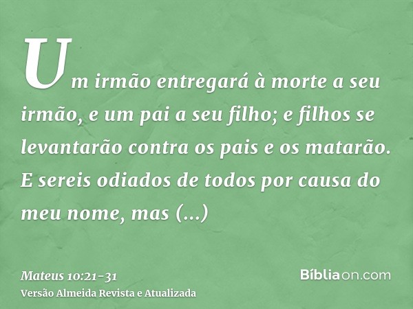 Um irmão entregará à morte a seu irmão, e um pai a seu filho; e filhos se levantarão contra os pais e os matarão.E sereis odiados de todos por causa do meu nome