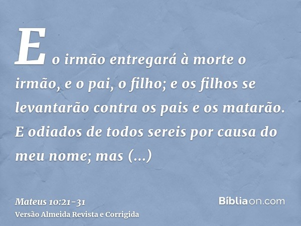 E o irmão entregará à morte o irmão, e o pai, o filho; e os filhos se levantarão contra os pais e os matarão.E odiados de todos sereis por causa do meu nome; ma