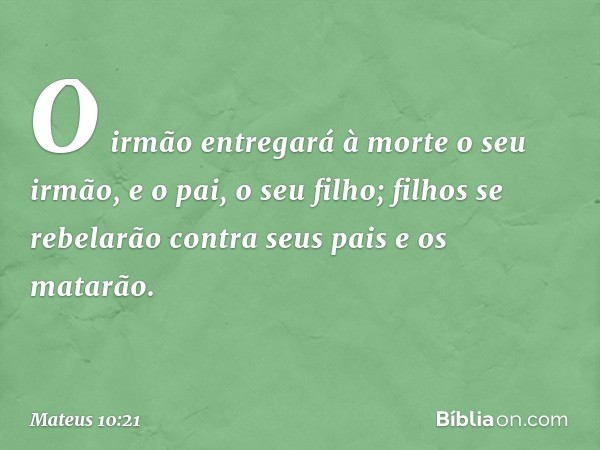 "O irmão entregará à morte o seu irmão, e o pai, o seu filho; filhos se rebelarão contra seus pais e os matarão. -- Mateus 10:21