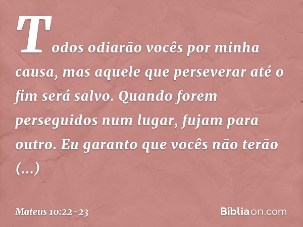 Todos odiarão vocês por minha causa, mas aquele que perseverar até o fim será salvo. Quando forem perseguidos num lugar, fujam para outro. Eu garanto que vocês 