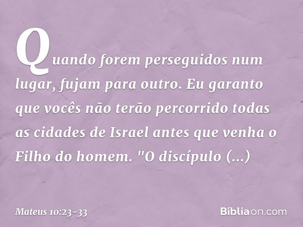 Quando forem perseguidos num lugar, fujam para outro. Eu garanto que vocês não terão percorrido todas as cidades de Israel antes que venha o Filho do homem. "O 