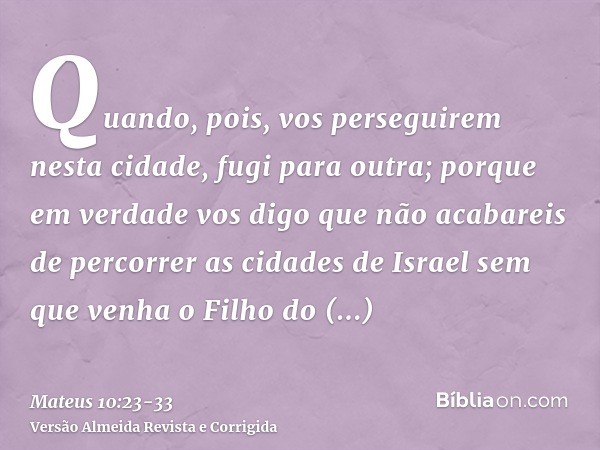 Quando, pois, vos perseguirem nesta cidade, fugi para outra; porque em verdade vos digo que não acabareis de percorrer as cidades de Israel sem que venha o Filh