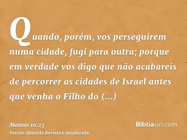 Quando, porém, vos perseguirem numa cidade, fugi para outra; porque em verdade vos digo que não acabareis de percorrer as cidades de Israel antes que venha o Fi