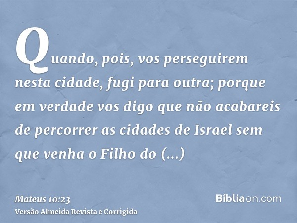 Quando, pois, vos perseguirem nesta cidade, fugi para outra; porque em verdade vos digo que não acabareis de percorrer as cidades de Israel sem que venha o Filh